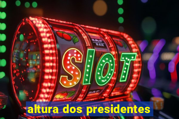 altura dos presidentes